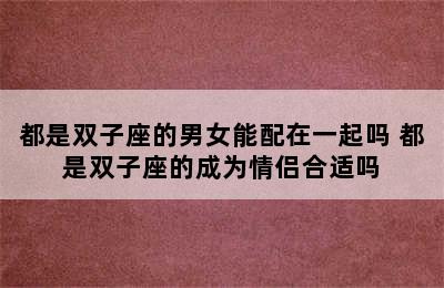 都是双子座的男女能配在一起吗 都是双子座的成为情侣合适吗